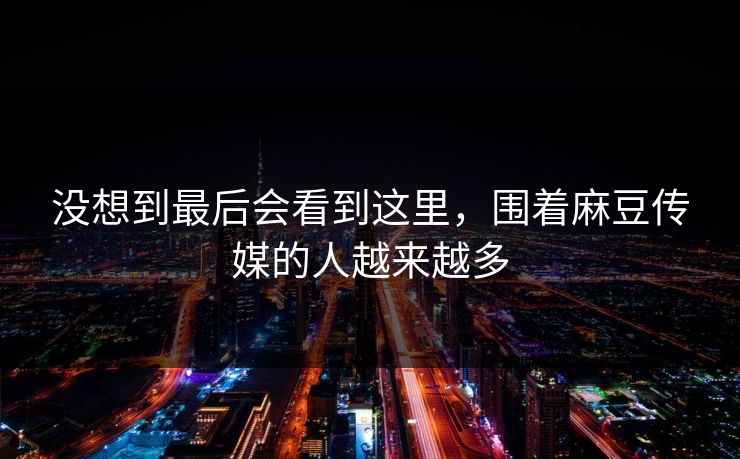 没想到最后会看到这里,围着麻豆传媒的人越来越多 没想到最后会看到这里,围着麻豆传媒的人越来越多