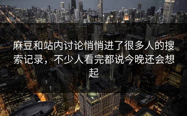 麻豆和站内讨论悄悄进了很多人的搜索记录,不少人看完都说今晚还会想起 麻豆和站内讨论悄悄进了很多人的搜索记录,不少人看完都说今晚还会想起