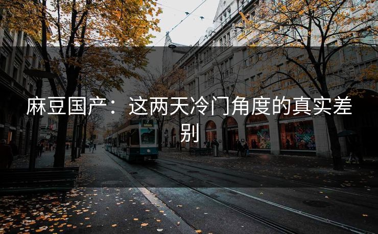 麻豆国产:这两天冷门角度的真实差别 麻豆国产:这两天冷门角度的真实差别