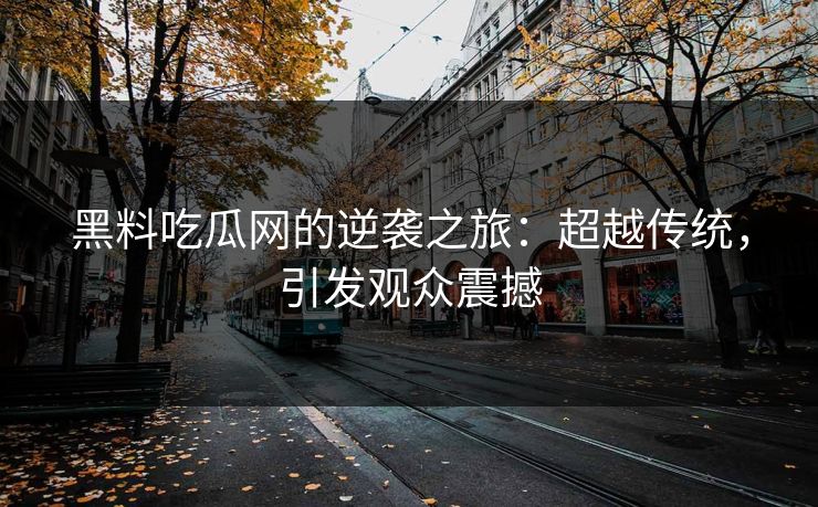 黑料吃瓜网的逆袭之旅:超越传统,引发观众震撼 黑料吃瓜网的逆袭之旅:超越传统,引发观众震撼
