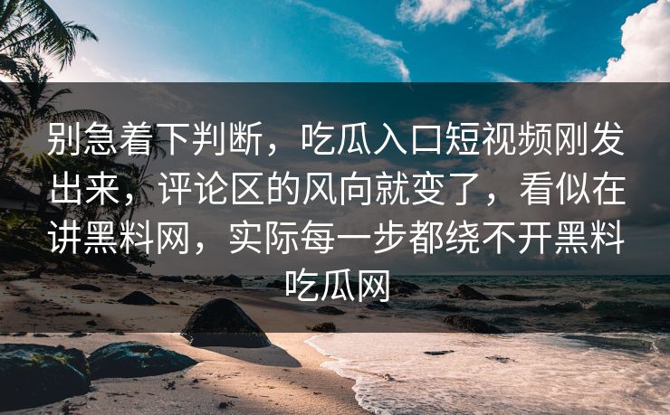 别急着下判断,吃瓜入口短视频刚发出来,评论区的风向就变了,看似在讲黑料网,实际每一步都绕不开黑料吃瓜网 别急着下判断,吃瓜入口短视频刚发出来,评论区的风向就变了,看似在讲黑料网,实际每一步都绕不开黑料吃瓜网