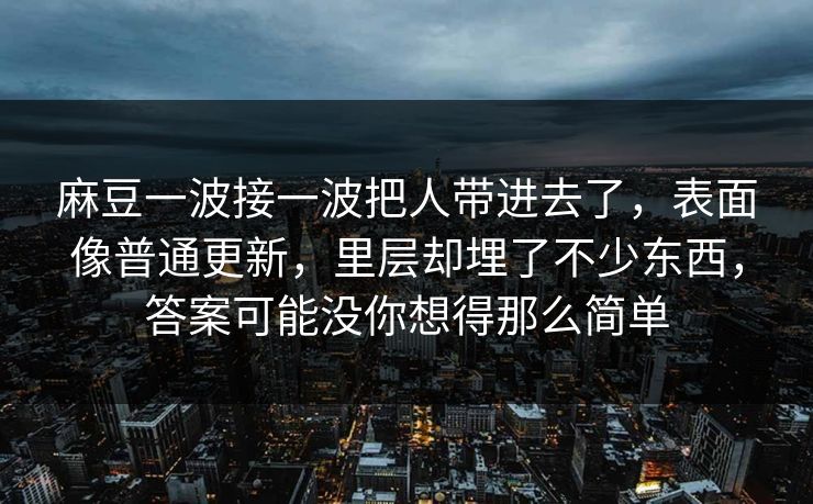 麻豆一波接一波把人带进去了,表面像普通更新,里层却埋了不少东西,答案可能没你想得那么简单 麻豆一波接一波把人带进去了,表面像普通更新,里层却埋了不少东西,答案可能没你想得那么简单