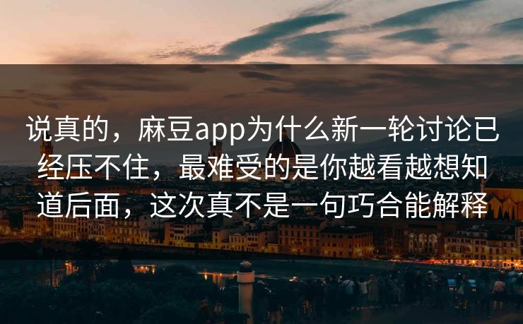 说真的,麻豆app为什么新一轮讨论已经压不住,最难受的是你越看越想知道后面,这次真不是一句巧合能解释