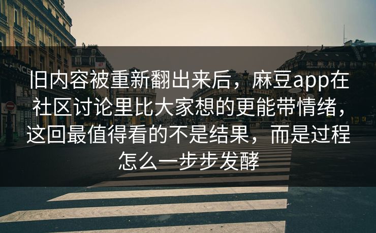 旧内容被重新翻出来后,麻豆app在社区讨论里比大家想的更能带情绪,这回最值得看的不是结果,而是过程怎么一步步发酵 旧内容被重新翻出来后,麻豆app在社区讨论里比大家想的更能带情绪,这回最值得看的不是结果,而是过程怎么一步步发酵