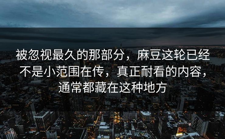 被忽视最久的那部分,麻豆这轮已经不是小范围在传,真正耐看的内容,通常都藏在这种地方 被忽视最久的那部分,麻豆这轮已经不是小范围在传,真正耐看的内容,通常都藏在这种地方
