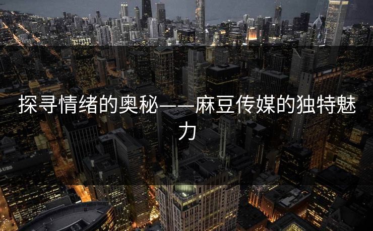 探寻情绪的奥秘——麻豆传媒的独特魅力 探寻情绪的奥秘——麻豆传媒的独特魅力