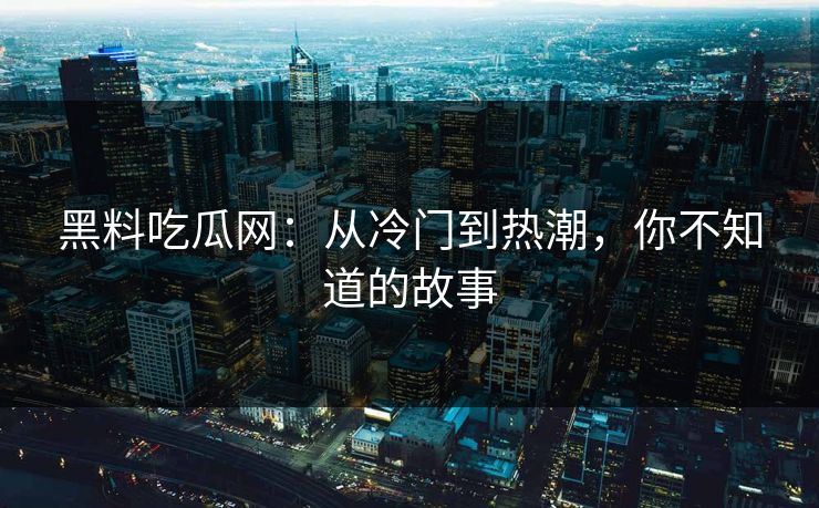 黑料吃瓜网：从冷门到热潮，你不知道的故事