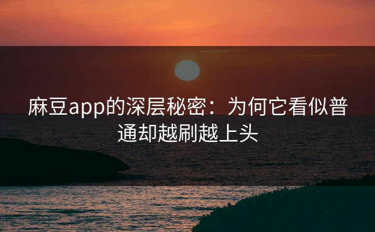 麻豆app的深层秘密：为何它看似普通却越刷越上头