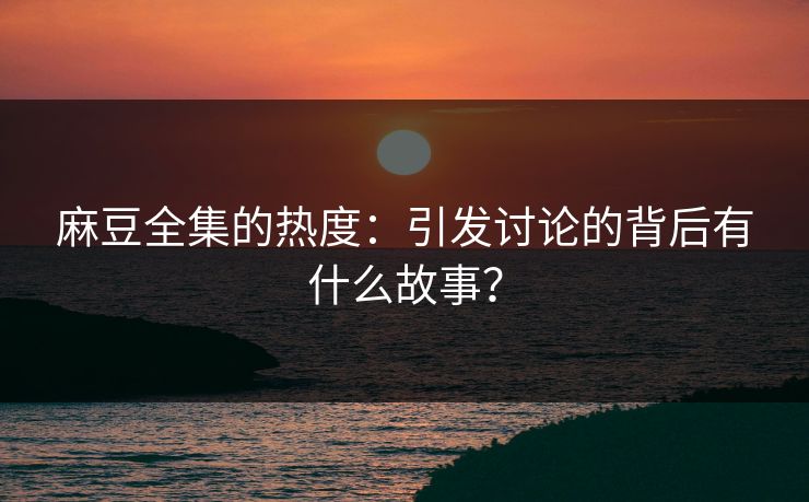麻豆全集的热度:引发讨论的背后有什么故事? 麻豆全集的热度:引发讨论的背后有什么故事?