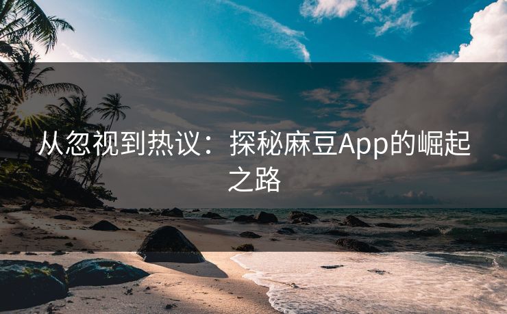 从忽视到热议:探秘麻豆App的崛起之路 从忽视到热议:探秘麻豆App的崛起之路