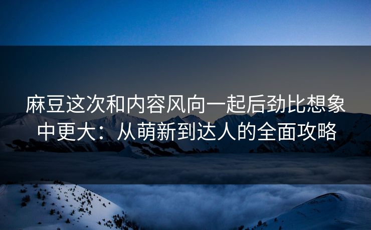 麻豆这次和内容风向一起后劲比想象中更大:从萌新到达人的全面攻略 麻豆这次和内容风向一起后劲比想象中更大:从萌新到达人的全面攻略