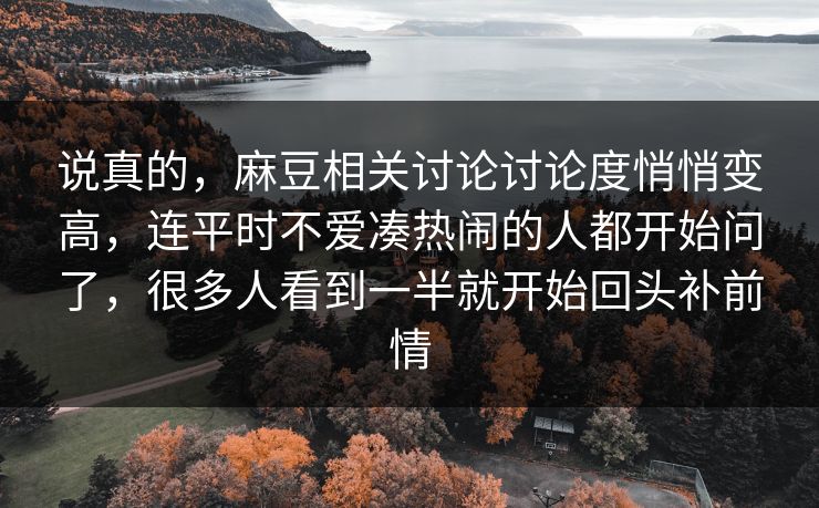 说真的,麻豆相关讨论讨论度悄悄变高,连平时不爱凑热闹的人都开始问了,很多人看到一半就开始回头补前情 说真的,麻豆相关讨论讨论度悄悄变高,连平时不爱凑热闹的人都开始问了,很多人看到一半就开始回头补前情