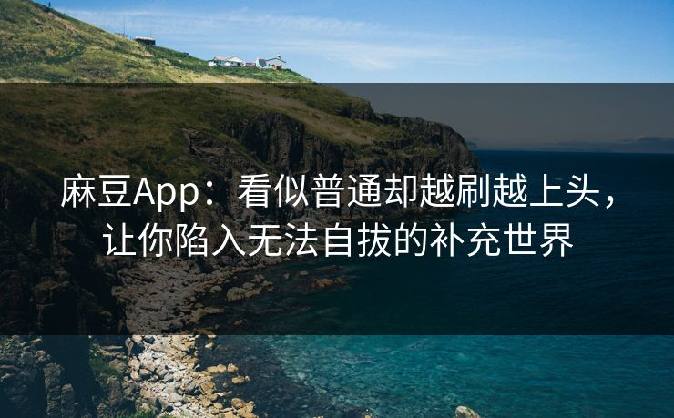 麻豆App:看似普通却越刷越上头,让你陷入无法自拔的补充世界 麻豆App:看似普通却越刷越上头,让你陷入无法自拔的补充世界
