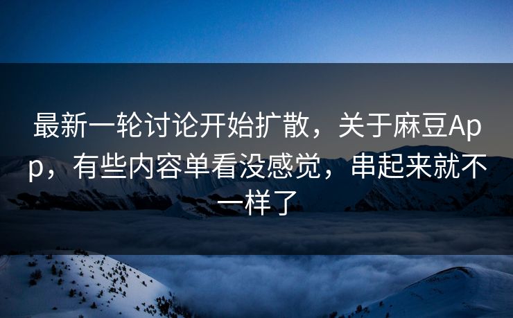 最新一轮讨论开始扩散,关于麻豆App,有些内容单看没感觉,串起来就不一样了 最新一轮讨论开始扩散,关于麻豆App,有些内容单看没感觉,串起来就不一样了