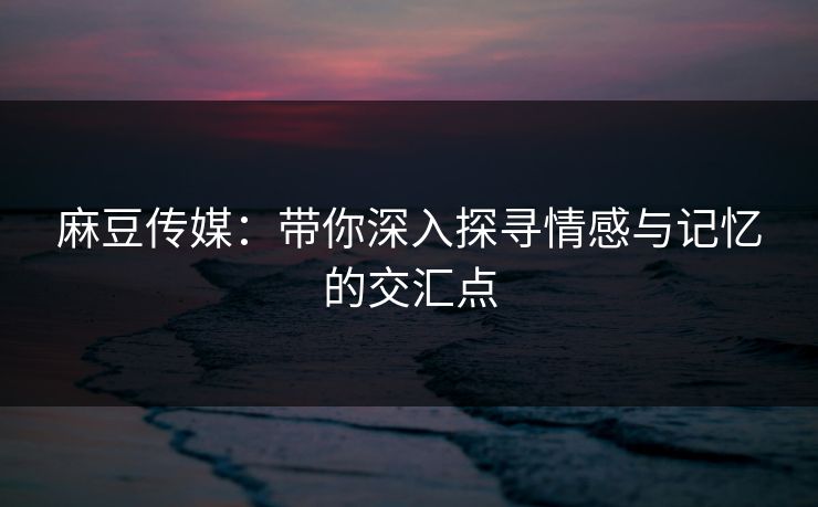 麻豆传媒:带你深入探寻情感与记忆的交汇点 麻豆传媒:带你深入探寻情感与记忆的交汇点